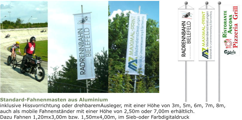 Standard-Fahnenmasten aus Aluminium inklusive Hissvorrichtung oder drehbaremAusleger, mit einer Höhe von 3m, 5m, 6m, 7m, 8m,auch als mobile Fahnenständer mit einer Höhe von 2,50m oder 7,00m erhältlich.Dazu Fahnen 1,20mx3,00m bzw. 1,50mx4,00m, im Sieb-oder Farbdigitaldruck