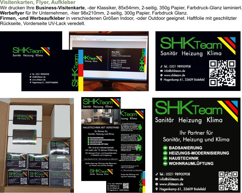 Visitenkarten, Flyer, AufkleberWir drucken Ihre Business-Visitenkarte, -der Klassiker, 85x54mm, 2-seitig, 350g Papier, Farbdruck-Glanz laminiert.Werbeflyer für Ihr Unternehmen, -hier 98x210mm, 2-seitig, 300g Papier, Farbdruck Glanz.Firmen, -und Werbeaufkleber in verschiedenen Größen Indoor, -oder Outdoor geeignet. Haftfolie mit geschlitzterRückseite, Vorderseite UV-Lack veredelt.