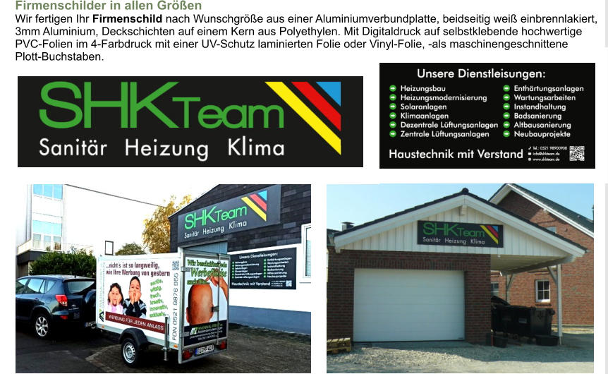 Firmenschilder in allen GrößenWir fertigen Ihr Firmenschild nach Wunschgröße aus einer Aluminiumverbundplatte, beidseitig weiß einbrennlakiert, 3mm Aluminium, Deckschichten auf einem Kern aus Polyethylen. Mit Digitaldruck auf selbstklebende hochwertigePVC-Folien im 4-Farbdruck mit einer UV-Schutz laminierten Folie oder Vinyl-Folie, -als maschinengeschnittenePlott-Buchstaben.